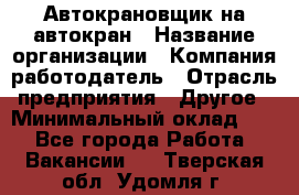 Автокрановщик на автокран › Название организации ­ Компания-работодатель › Отрасль предприятия ­ Другое › Минимальный оклад ­ 1 - Все города Работа » Вакансии   . Тверская обл.,Удомля г.